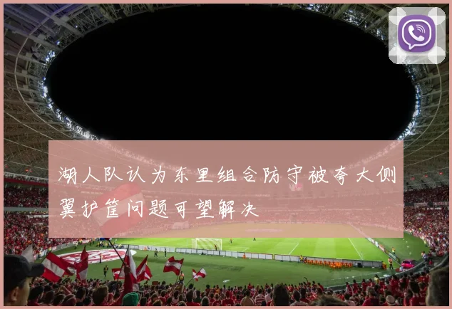 湖人队认为东里组合防守被夸大侧翼护筐问题可望解决