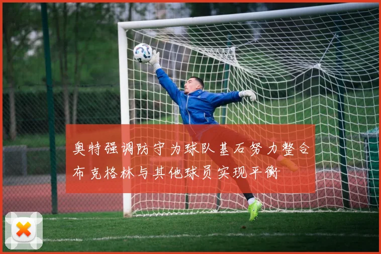 奥特强调防守为球队基石努力整合布克格林与其他球员实现平衡