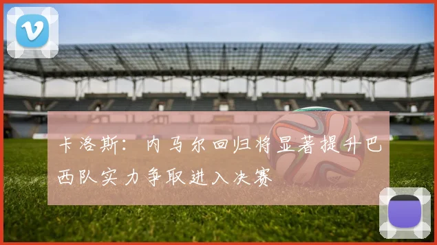 卡洛斯：内马尔回归将显著提升巴西队实力争取进入决赛