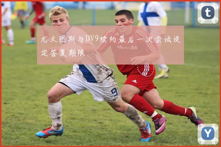 尤文图斯与DV9续约最后一次尝试设定答复期限