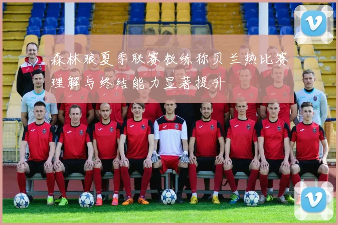 森林狼夏季联赛教练称贝兰热比赛理解与终结能力显著提升