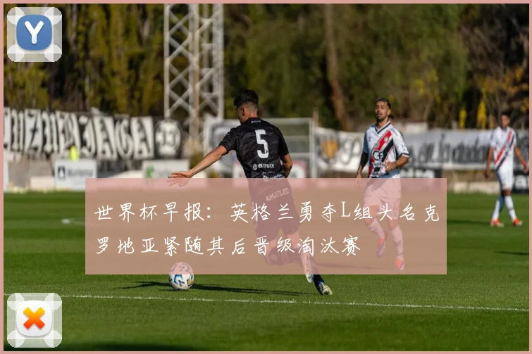 世界杯早报：英格兰勇夺L组头名克罗地亚紧随其后晋级淘汰赛