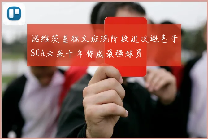 诺维茨基称文班现阶段进攻逊色于SGA未来十年将成最强球员