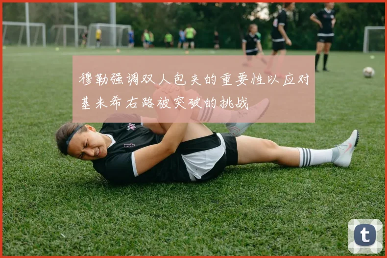 穆勒强调双人包夹的重要性以应对基米希右路被突破的挑战