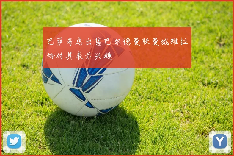 巴萨考虑出售巴尔德曼联曼城维拉均对其表示兴趣