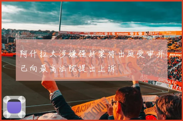 阿什拉夫涉嫌强奸案将出庭受审并已向最高法院提出上诉