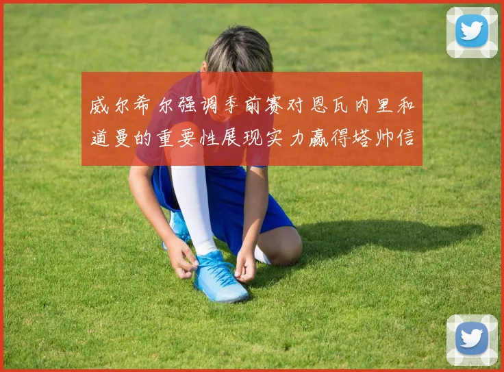 威尔希尔强调季前赛对恩瓦内里和道曼的重要性展现实力赢得塔帅信任