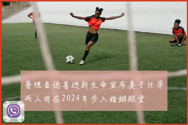 普理查德喜迎新生命宣布妻子怀孕两人将在2024年步入婚姻殿堂