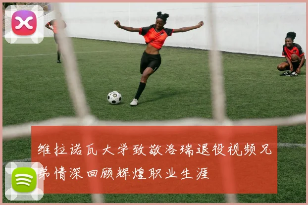 维拉诺瓦大学致敬洛瑞退役视频兄弟情深回顾辉煌职业生涯