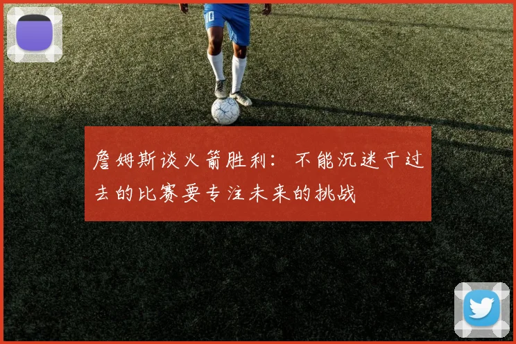 詹姆斯谈火箭胜利：不能沉迷于过去的比赛要专注未来的挑战
