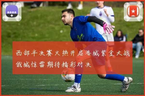 西部半决赛火热开启洛城紫金大战俄城惊雷期待精彩对决