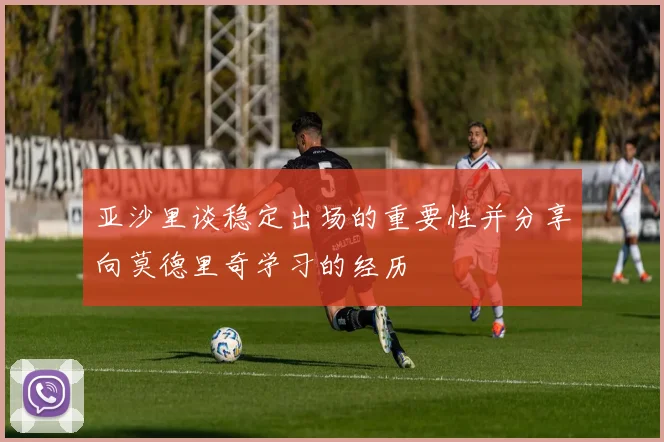 亚沙里谈稳定出场的重要性并分享向莫德里奇学习的经历