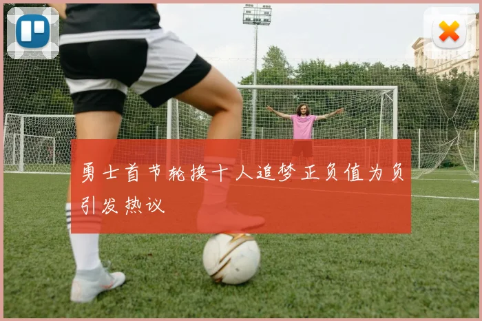 勇士首节轮换十人追梦正负值为负引发热议