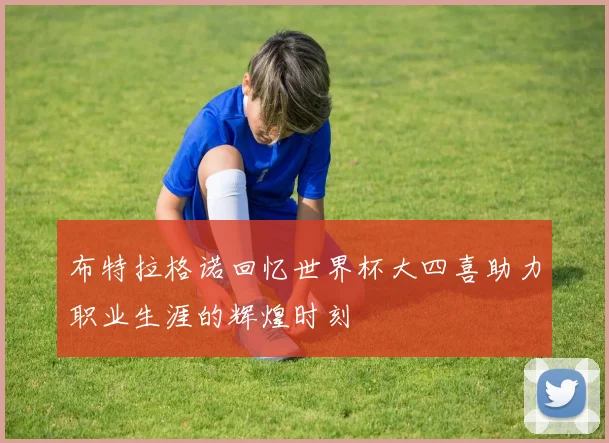 布特拉格诺回忆世界杯大四喜助力职业生涯的辉煌时刻