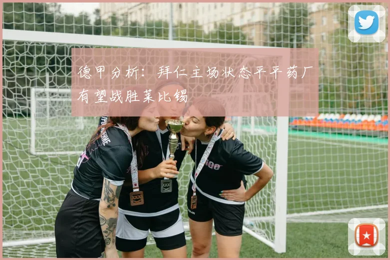 德甲分析：拜仁主场状态平平药厂有望战胜莱比锡