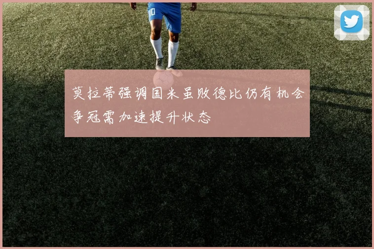 莫拉蒂强调国米虽败德比仍有机会争冠需加速提升状态