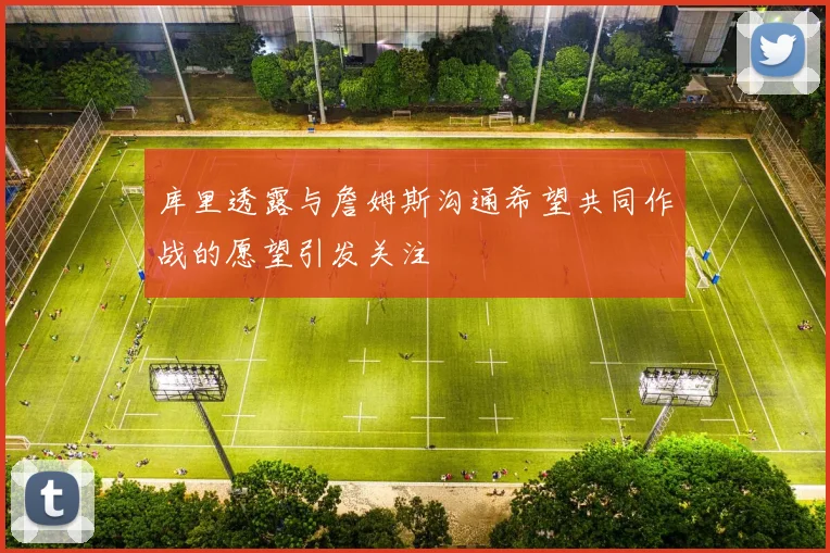 库里透露与詹姆斯沟通希望共同作战的愿望引发关注