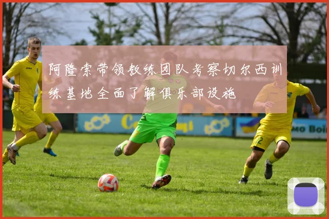 阿隆索带领教练团队考察切尔西训练基地全面了解俱乐部设施