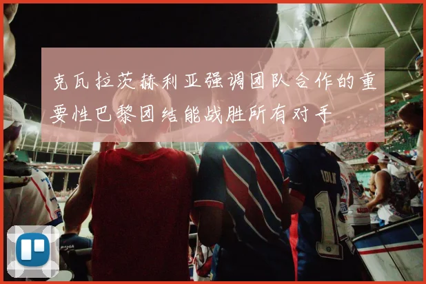克瓦拉茨赫利亚强调团队合作的重要性巴黎团结能战胜所有对手