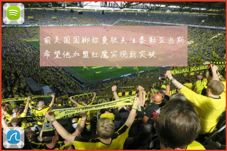 前美国国脚称曼联关注泰勒亚当斯希望他加盟红魔实现新突破