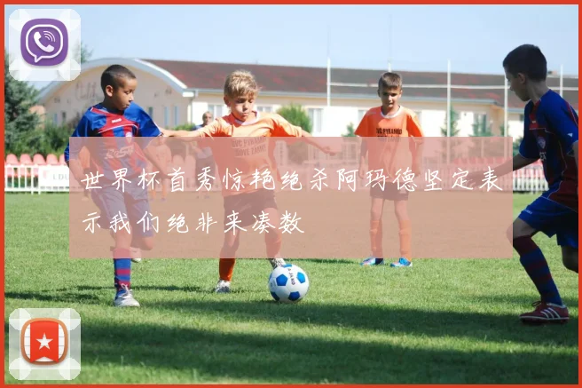 世界杯首秀惊艳绝杀阿玛德坚定表示我们绝非来凑数