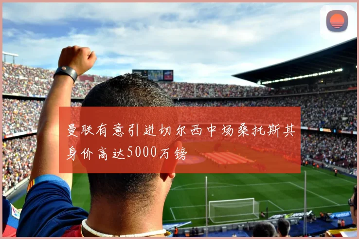 曼联有意引进切尔西中场桑托斯其身价高达5000万镑
