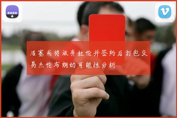 活塞或将放弃杜伦并签约后打包交易杰伦布朗的可能性分析
