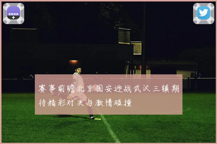 赛事前瞻北京国安迎战武汉三镇期待精彩对决与激情碰撞