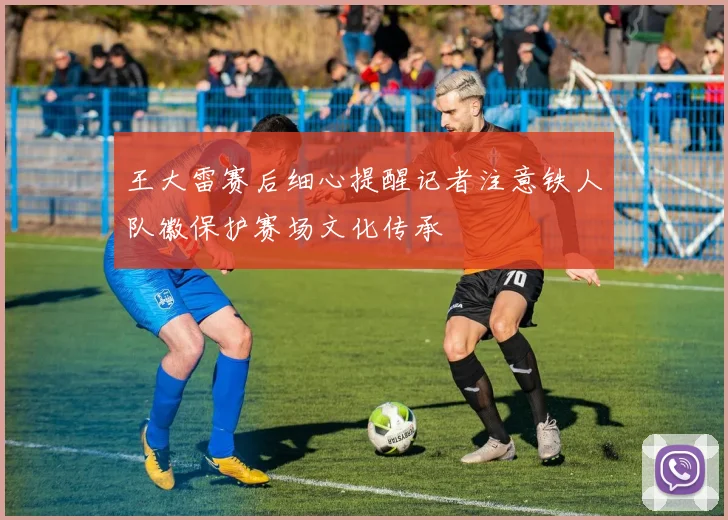 王大雷赛后细心提醒记者注意铁人队徽保护赛场文化传承
