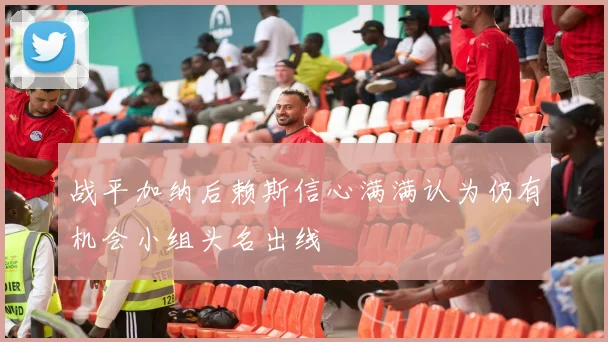战平加纳后赖斯信心满满认为仍有机会小组头名出线