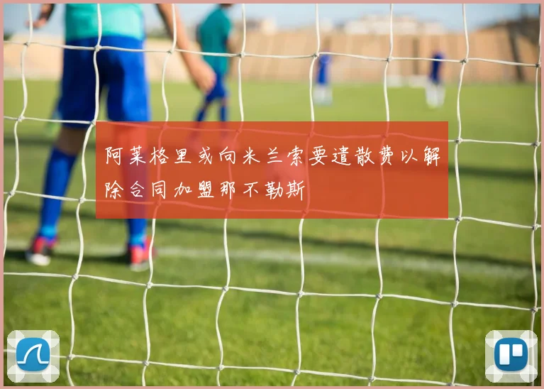 阿莱格里或向米兰索要遣散费以解除合同加盟那不勒斯