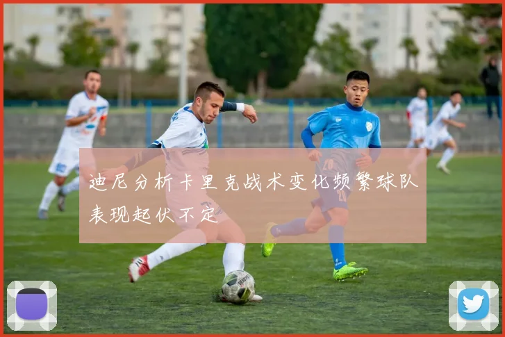 迪尼分析卡里克战术变化频繁球队表现起伏不定