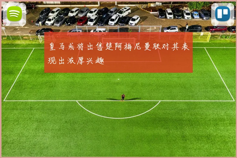 皇马或将出售楚阿梅尼曼联对其表现出浓厚兴趣