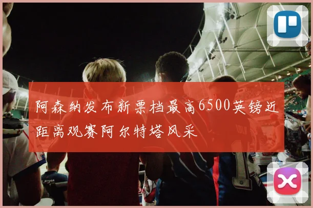 阿森纳发布新票档最高6500英镑近距离观赛阿尔特塔风采