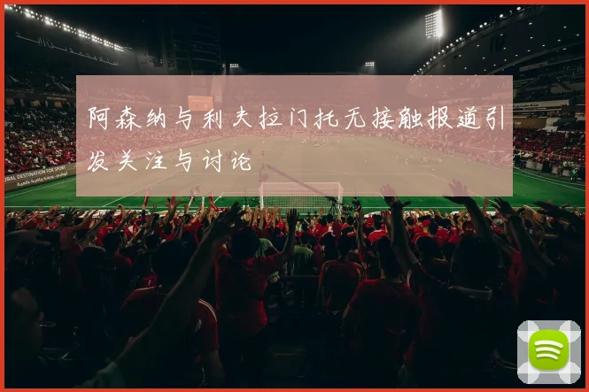阿森纳与利夫拉门托无接触报道引发关注与讨论