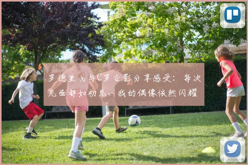 罗德里戈与C罗合影分享感受：每次见面都如初见，我的偶像依然闪耀
