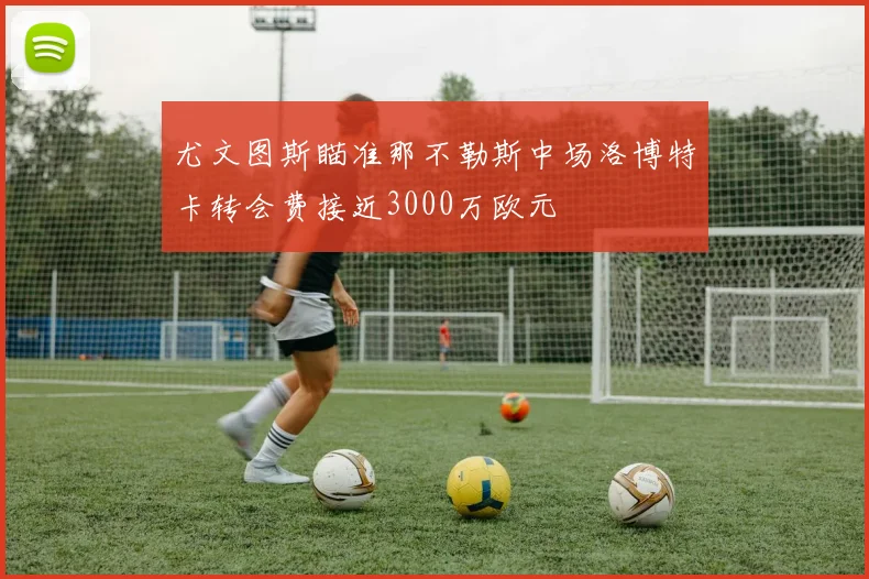 尤文图斯瞄准那不勒斯中场洛博特卡转会费接近3000万欧元
