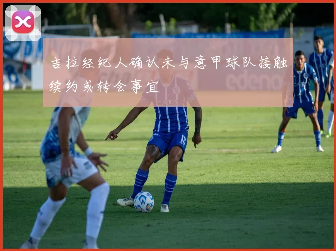 吉拉经纪人确认未与意甲球队接触续约或转会事宜