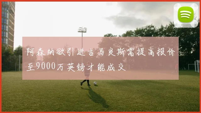阿森纳欲引进吉马良斯需提高报价至9000万英镑才能成交