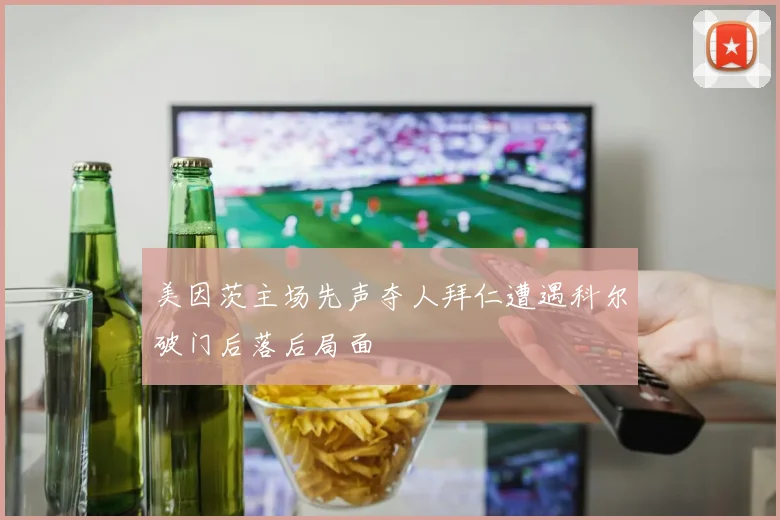 美因茨主场先声夺人拜仁遭遇科尔破门后落后局面