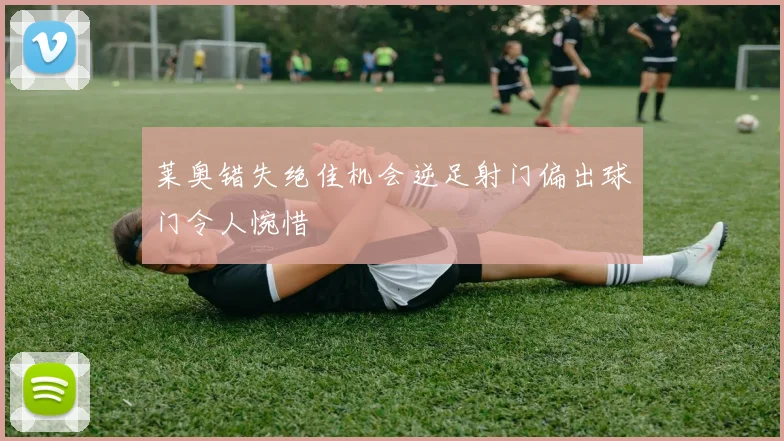 莱奥错失绝佳机会逆足射门偏出球门令人惋惜